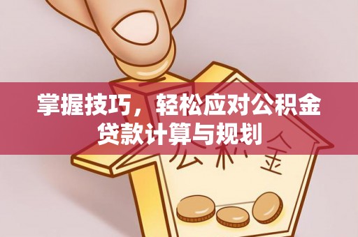 襄汾掌握技巧，轻松应对公积金贷款计算与规划