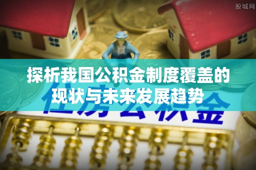 襄汾探析我国公积金制度覆盖的现状与未来发展趋势