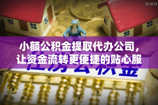 襄汾小额公积金提取代办公司，让资金流转更便捷的贴心服务