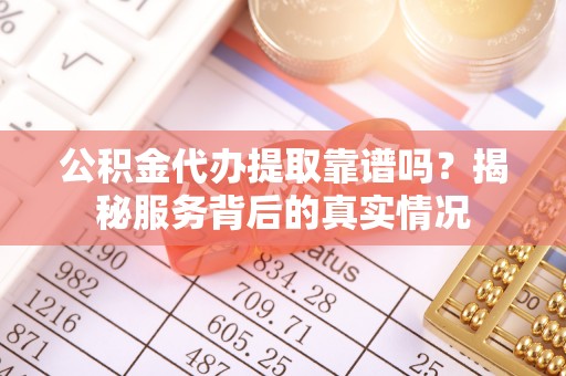 襄汾公积金代办提取靠谱吗？揭秘服务背后的真实情况