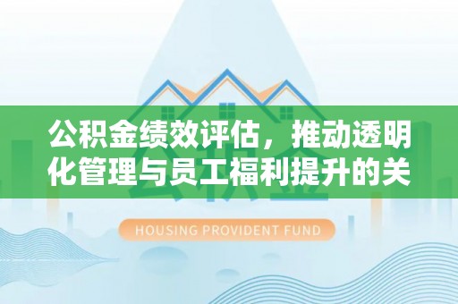 襄汾公积金绩效评估，推动透明化管理与员工福利提升的关键