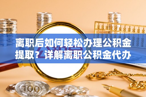 襄汾离职后如何轻松办理公积金提取？详解离职公积金代办提取流程
