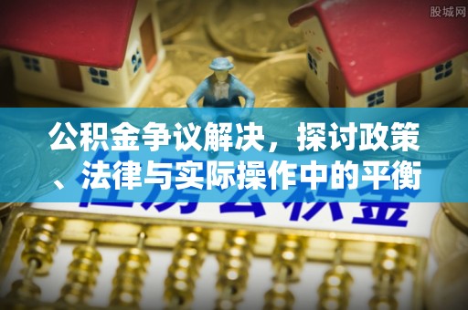 襄汾公积金争议解决，探讨政策、法律与实际操作中的平衡之道