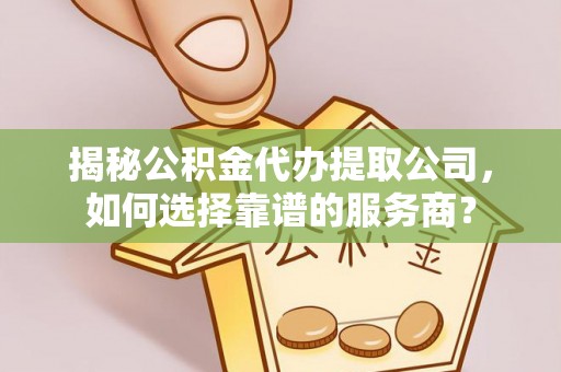 襄汾揭秘公积金代办提取公司，如何选择靠谱的服务商？