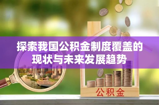 襄汾探索我国公积金制度覆盖的现状与未来发展趋势