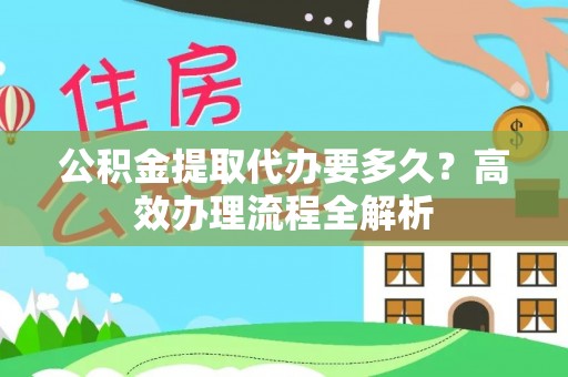 襄汾公积金提取代办要多久？高效办理流程全解析