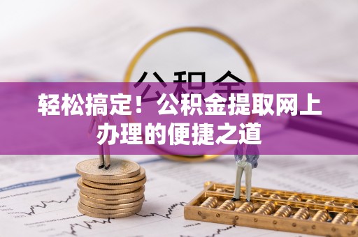 襄汾轻松搞定！公积金提取网上办理的便捷之道