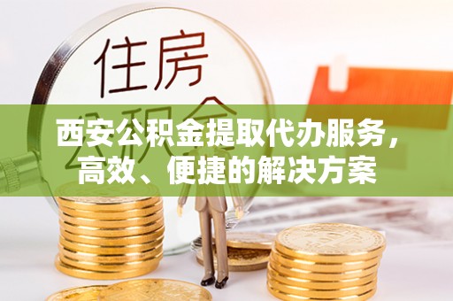 襄汾西安公积金提取代办服务，高效、便捷的解决方案