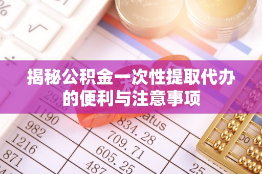 襄汾揭秘公积金一次性提取代办的便利与注意事项