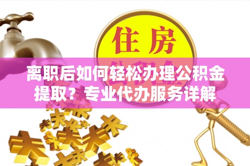 襄汾离职后如何轻松办理公积金提取？专业代办服务详解
