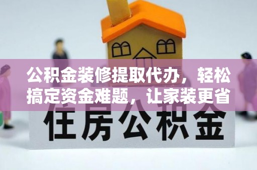 襄汾公积金装修提取代办，轻松搞定资金难题，让家装更省心