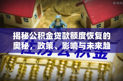 襄汾揭秘公积金贷款额度恢复的奥秘，政策、影响与未来趋势