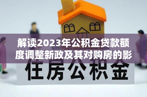 襄汾解读2023年公积金贷款额度调整新政及其对购房的影响