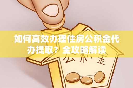 襄汾如何高效办理住房公积金代办提取？全攻略解读