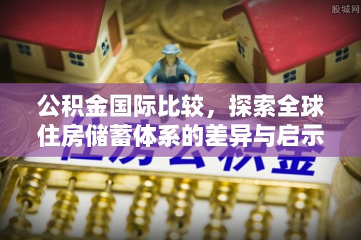 襄汾公积金国际比较，探索全球住房储蓄体系的差异与启示