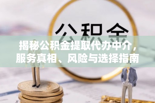 襄汾揭秘公积金提取代办中介，服务真相、风险与选择指南