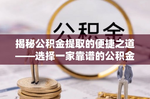 襄汾揭秘公积金提取的便捷之道——选择一家靠谱的公积金提取代办公司