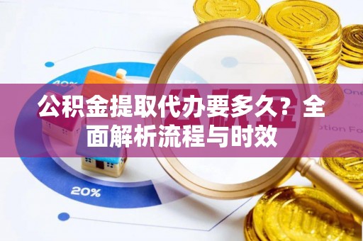 襄汾公积金提取代办要多久？全面解析流程与时效