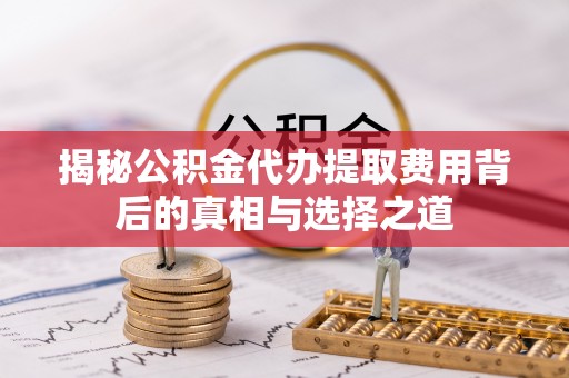 襄汾揭秘公积金代办提取费用背后的真相与选择之道