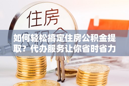 襄汾如何轻松搞定住房公积金提取？代办服务让你省时省力