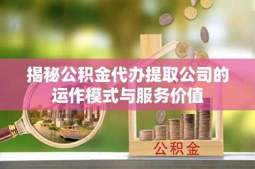 襄汾揭秘公积金代办提取公司的运作模式与服务价值