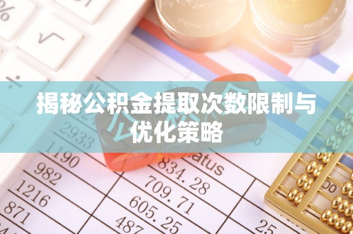 襄汾揭秘公积金提取次数限制与优化策略