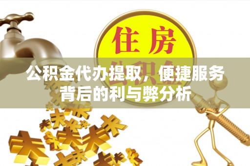 襄汾公积金代办提取，便捷服务背后的利与弊分析