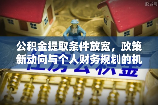 襄汾公积金提取条件放宽，政策新动向与个人财务规划的机遇