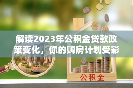 襄汾解读2023年公积金贷款政策变化，你的购房计划受影响了吗？