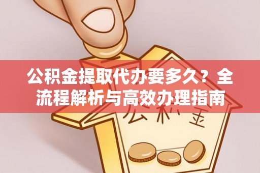 襄汾公积金提取代办要多久？全流程解析与高效办理指南
