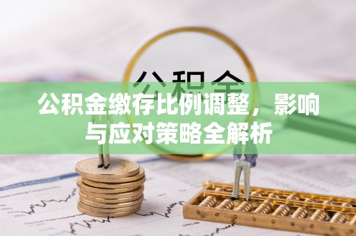 襄汾公积金缴存比例调整，影响与应对策略全解析