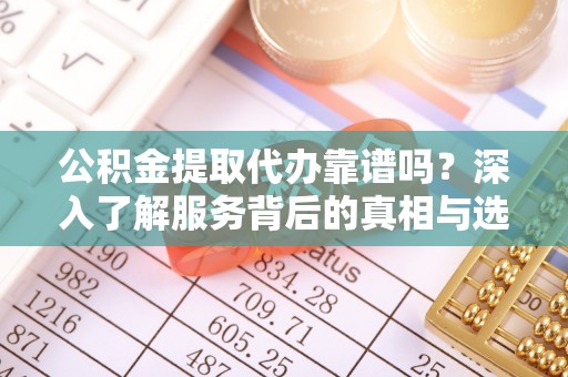 襄汾公积金提取代办靠谱吗？深入了解服务背后的真相与选择指南