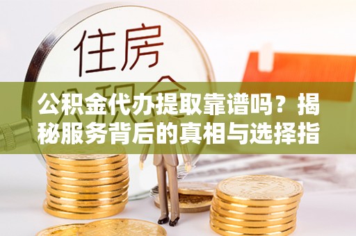 襄汾公积金代办提取靠谱吗？揭秘服务背后的真相与选择指南