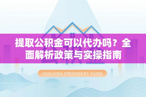 襄汾提取公积金可以代办吗？全面解析政策与实操指南