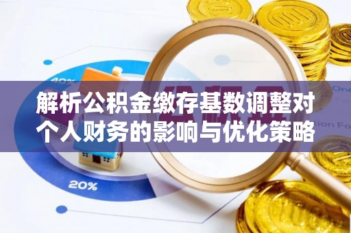 襄汾解析公积金缴存基数调整对个人财务的影响与优化策略