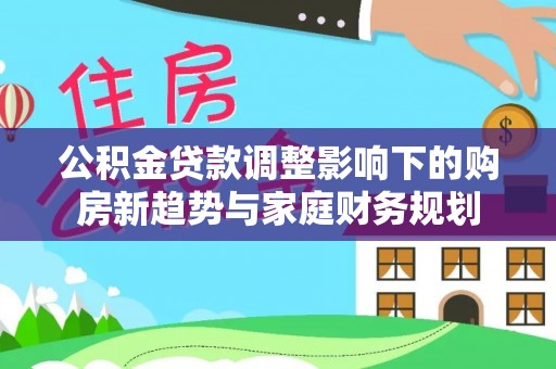 襄汾公积金贷款调整影响下的购房新趋势与家庭财务规划