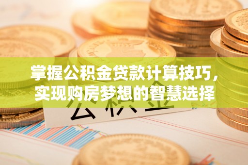 襄汾掌握公积金贷款计算技巧，实现购房梦想的智慧选择