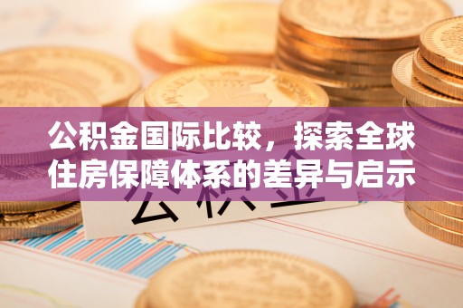 襄汾公积金国际比较，探索全球住房保障体系的差异与启示