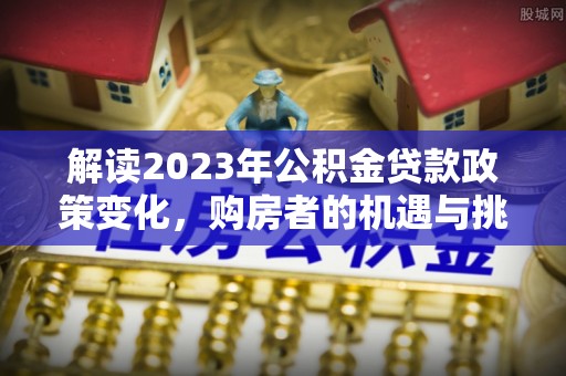 襄汾解读2023年公积金贷款政策变化，购房者的机遇与挑战