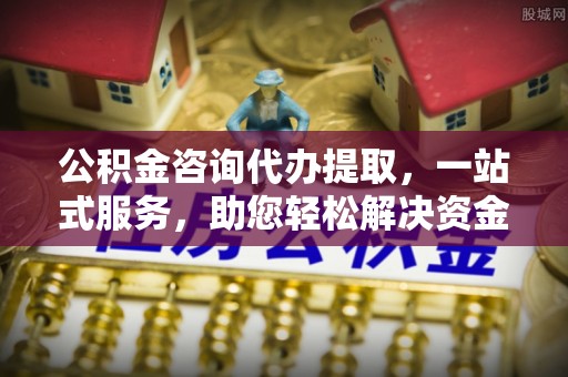 襄汾公积金咨询代办提取，一站式服务，助您轻松解决资金难题