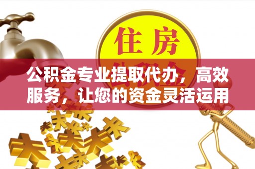襄汾公积金专业提取代办，高效服务，让您的资金灵活运用