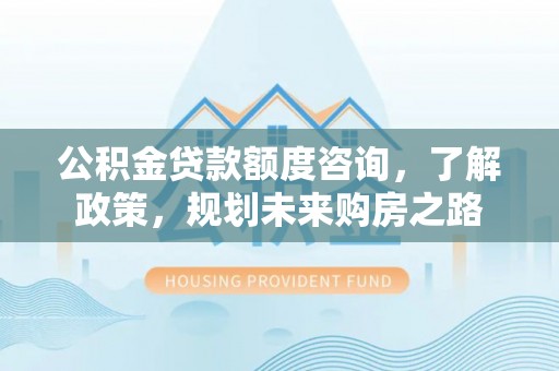 襄汾公积金贷款额度咨询，了解政策，规划未来购房之路
