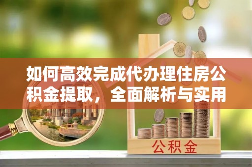 襄汾如何高效完成代办理住房公积金提取，全面解析与实用技巧