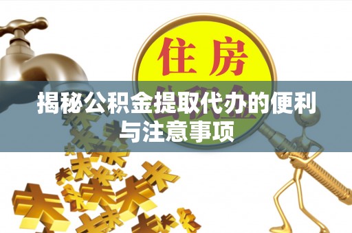 襄汾揭秘公积金提取代办的便利与注意事项