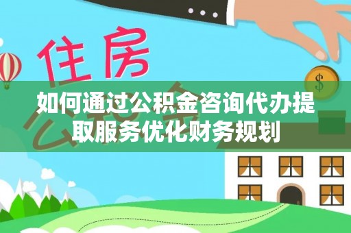 襄汾如何通过公积金咨询代办提取服务优化财务规划