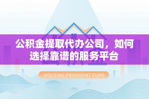 襄汾公积金提取代办公司，如何选择靠谱的服务平台