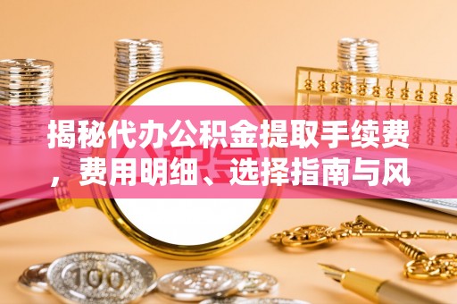 襄汾揭秘代办公积金提取手续费，费用明细、选择指南与风险防范