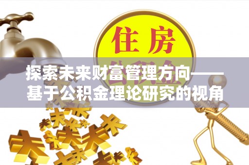 襄汾探索未来财富管理方向——基于公积金理论研究的视角