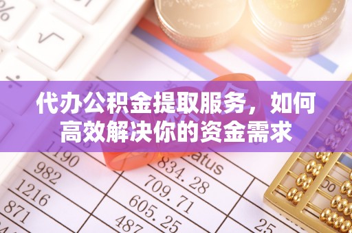 襄汾代办公积金提取服务，如何高效解决你的资金需求