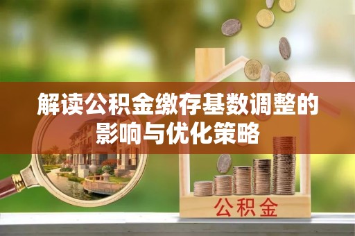 襄汾解读公积金缴存基数调整的影响与优化策略